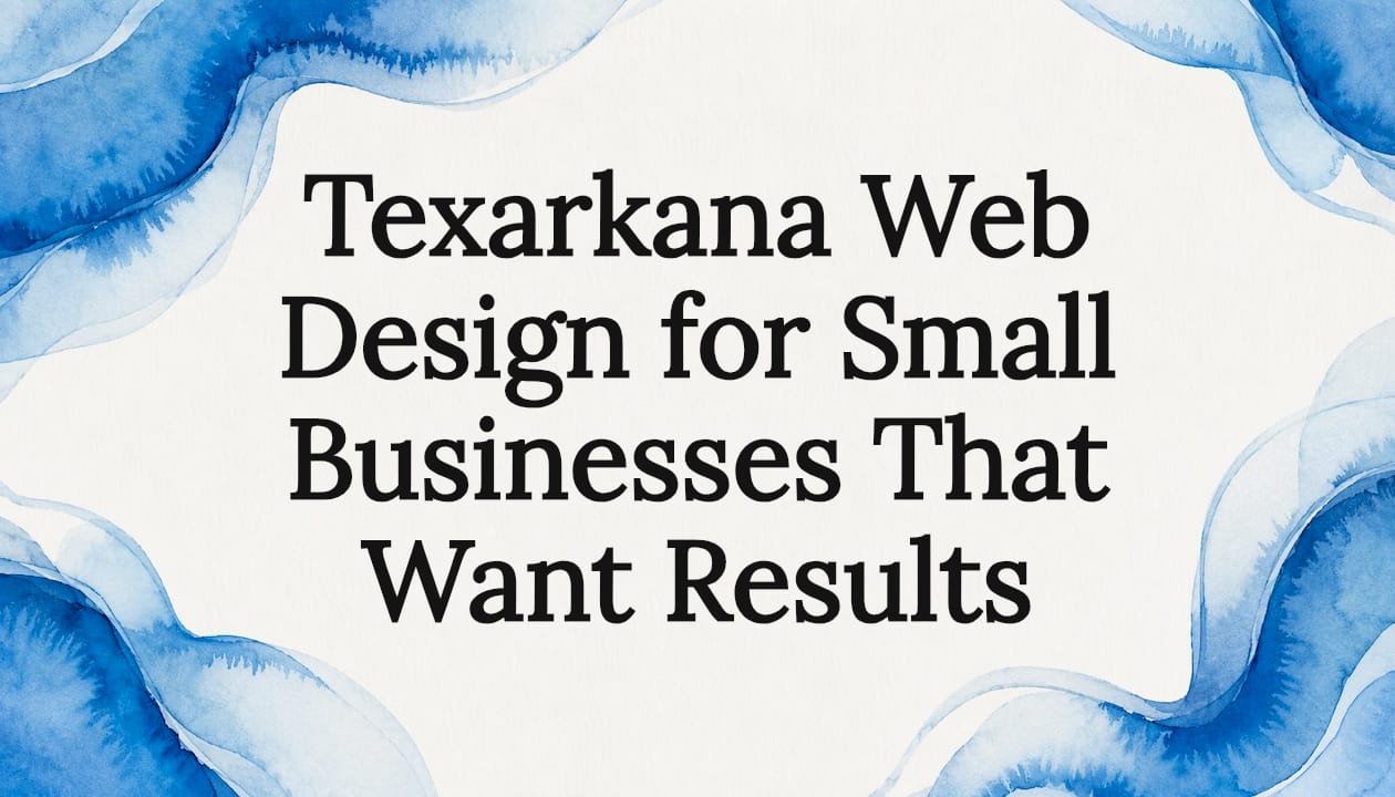 Texarkana Web Design for Small Businesses That Want Results