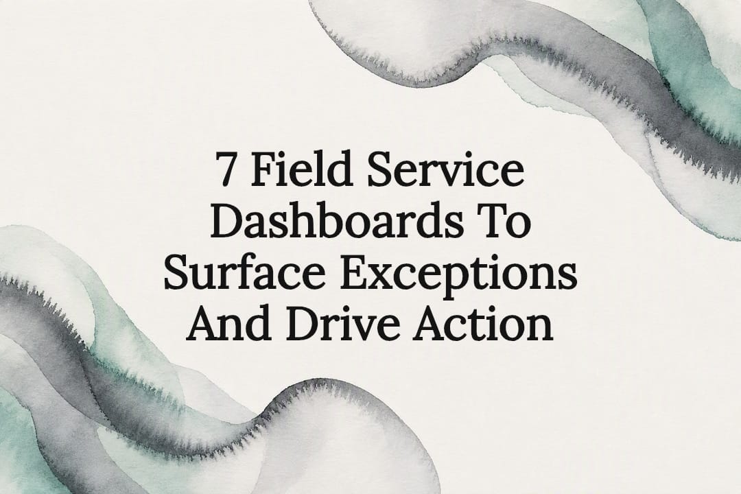 7 Field Service Dashboards To Surface Exceptions And Drive Action