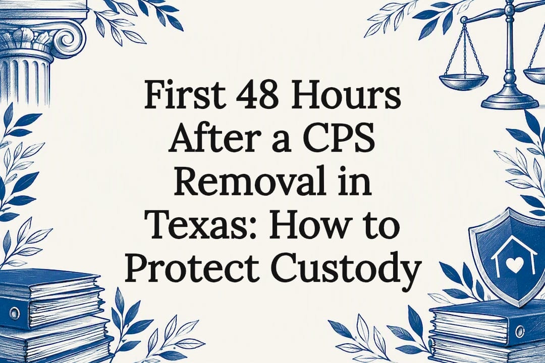 First 48 Hours After a CPS Removal in Texas: How to Protect Custody
