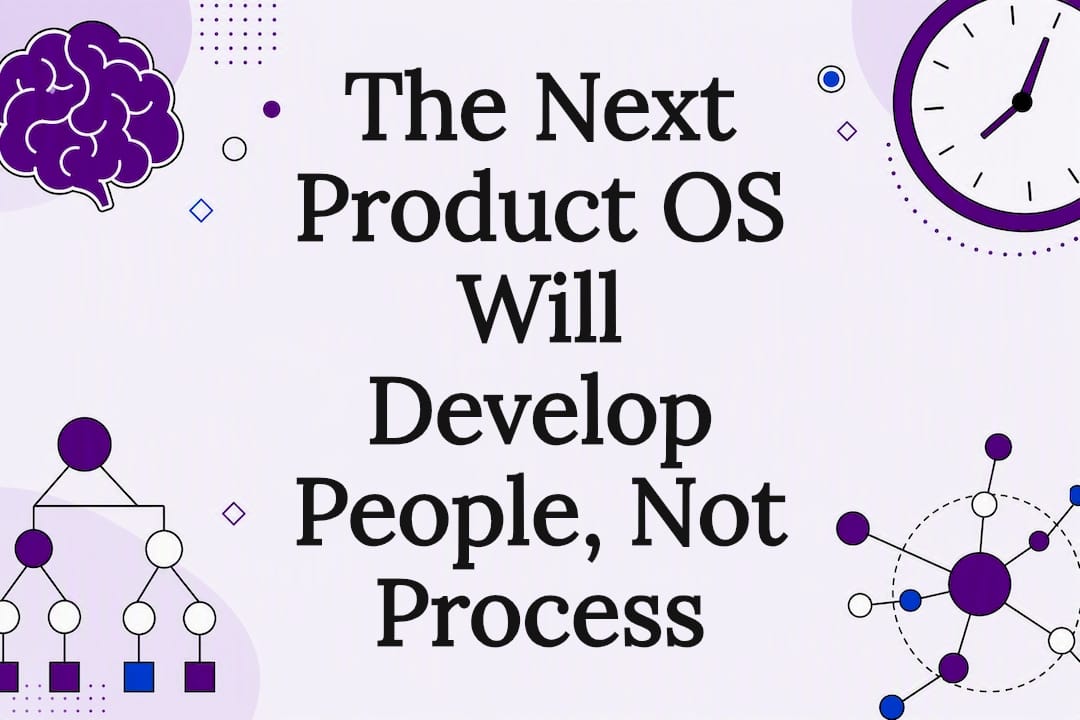 The Next Product OS Will Develop People, Not Process