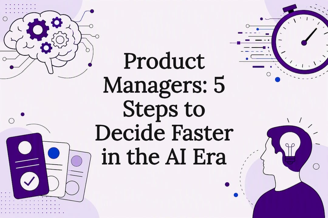Product Managers: 5 Steps to Decide Faster in the AI Era